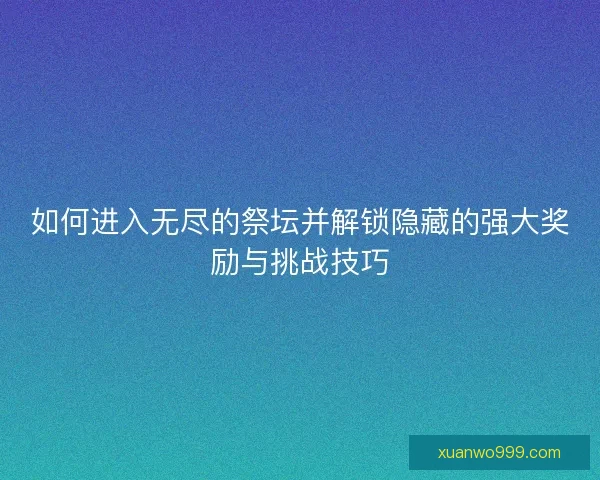 如何进入无尽的祭坛并解锁隐藏的强大奖励与挑战技巧