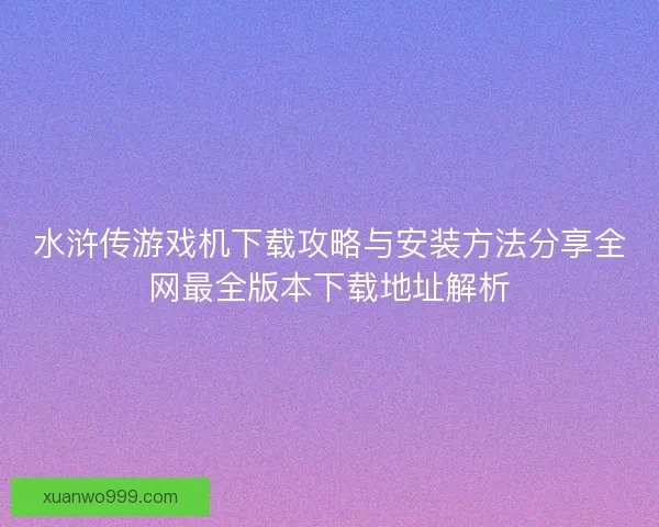 水浒传游戏机下载攻略与安装方法分享全网最全版本下载地址解析
