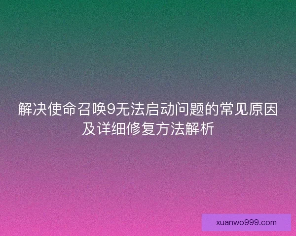 解决使命召唤9无法启动问题的常见原因及详细修复方法解析
