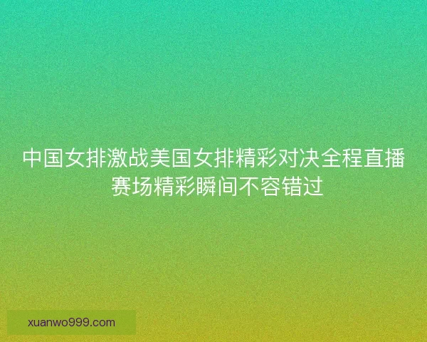中国女排激战美国女排精彩对决全程直播 赛场精彩瞬间不容错过