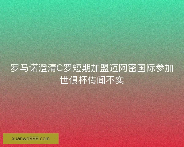 罗马诺澄清C罗短期加盟迈阿密国际参加世俱杯传闻不实