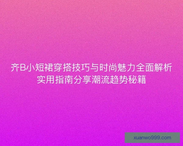 齐B小短裙穿搭技巧与时尚魅力全面解析实用指南分享潮流趋势秘籍