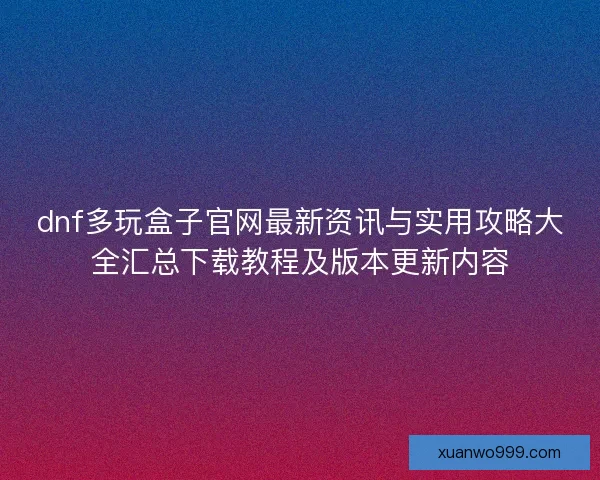 dnf多玩盒子官网最新资讯与实用攻略大全汇总下载教程及版本更新内容