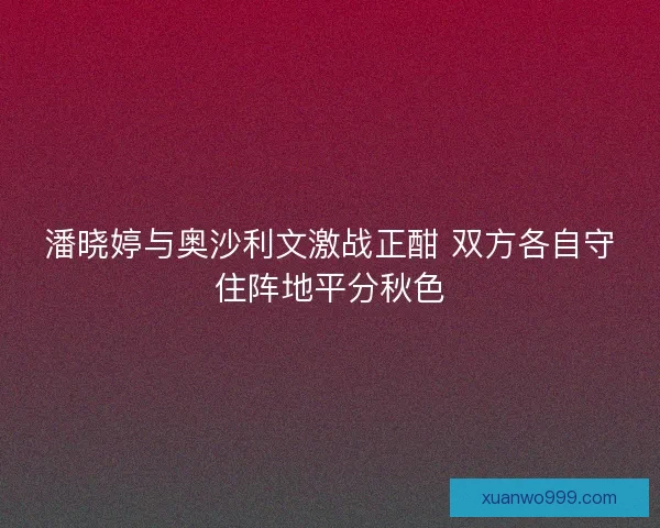 潘晓婷与奥沙利文激战正酣 双方各自守住阵地平分秋色