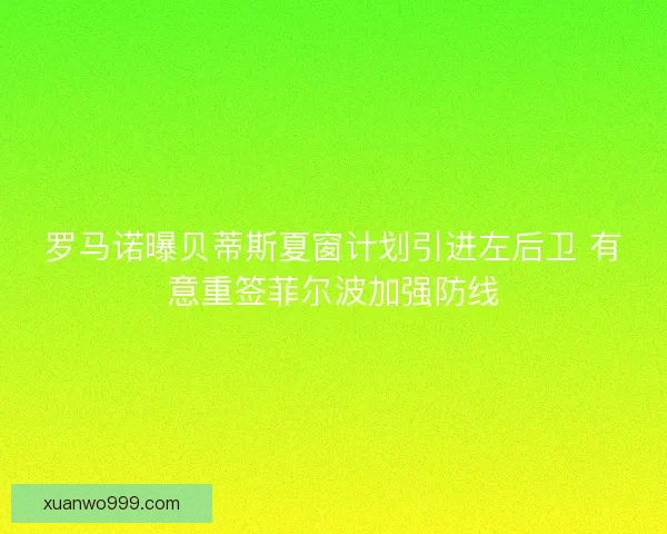 罗马诺曝贝蒂斯夏窗计划引进左后卫 有意重签菲尔波加强防线