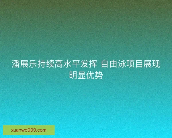 潘展乐持续高水平发挥 自由泳项目展现明显优势