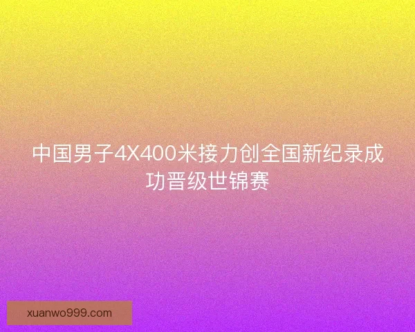 中国男子4X400米接力创全国新纪录成功晋级世锦赛