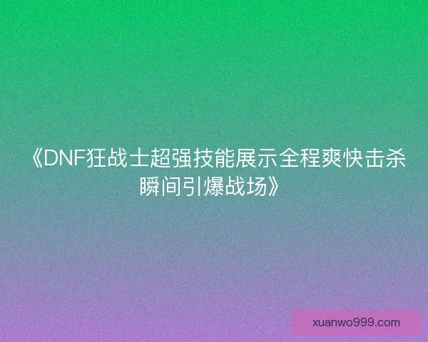 《DNF狂战士超强技能展示全程爽快击杀瞬间引爆战场》