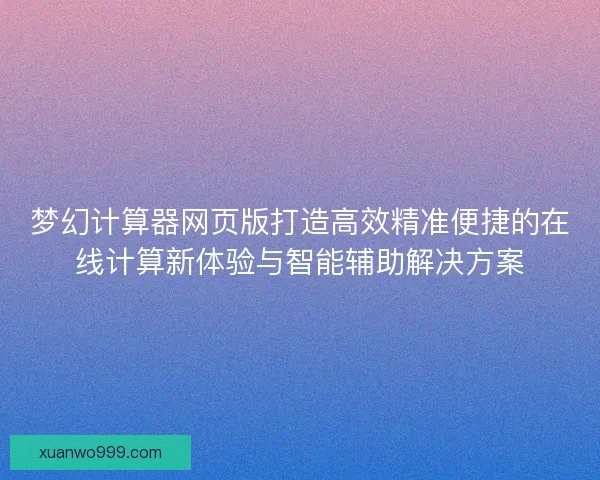 梦幻计算器网页版打造高效精准便捷的在线计算新体验与智能辅助解决方案