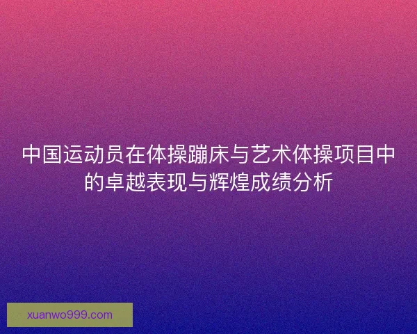 中国运动员在体操蹦床与艺术体操项目中的卓越表现与辉煌成绩分析