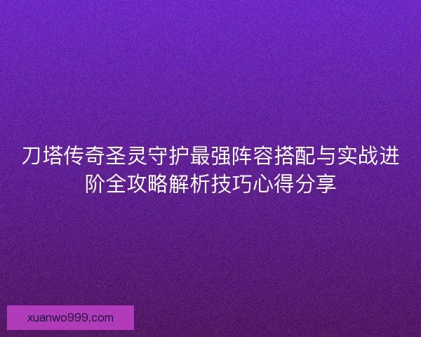 刀塔传奇圣灵守护最强阵容搭配与实战进阶全攻略解析技巧心得分享